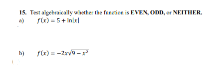 15. Test algebraically whether the function is EVEN, ODD, or NEITHER.
f(x) = 5+ In|x|
a)
b)
f(x) = -2xv9 – x²
