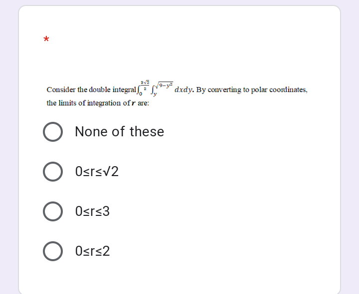 *
Consider the double integral, dxdy. By converting to polar coordinates,
the limits of integration of r are:
None of these
Osrsv2
Osrs3
O Osrs2
