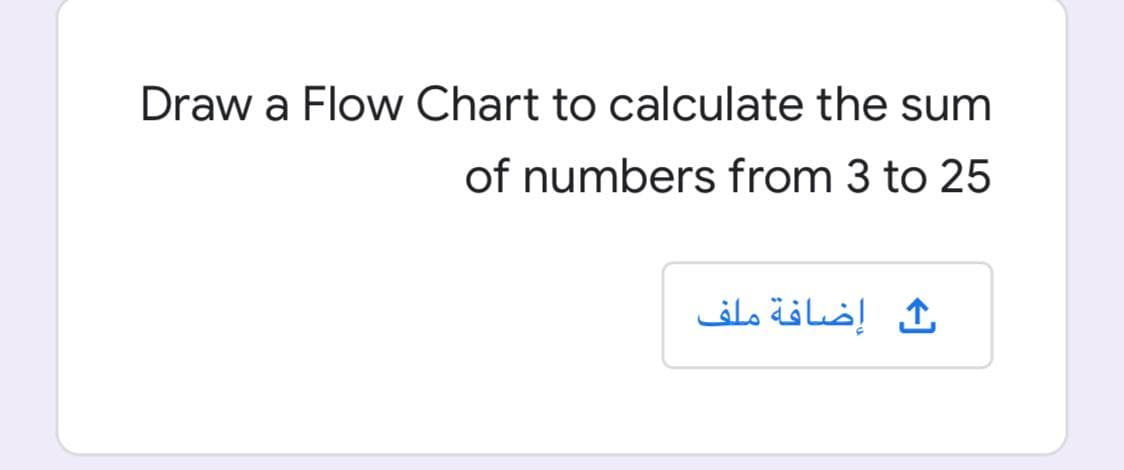 Draw a Flow Chart to calculate the sum
of numbers from 3 to 25
إضافة ملف
