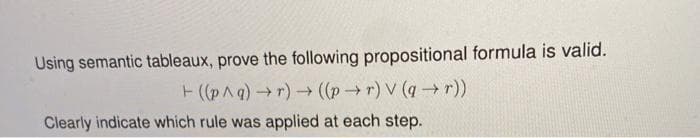 Using semantic tableaux, prove the following propositional formula is valid.
+ ((p^q) →r) → ((pr) V (ar))
Clearly indicate which rule was applied at each step.