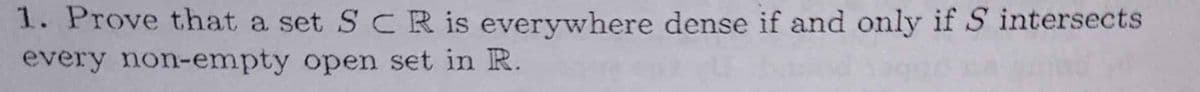 1. Prove that a set SCR is everywhere dense if and only if S intersects
every non-empty open set in R.