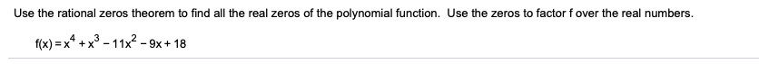 Use the rational zeros theorem to find all the real zeros of the polynomial function. Use the zeros to factor f over the real numbers.
f(x) = x* +x³ - 11x2 - 9x + 18
