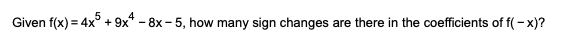 Given f(x) = 4x° + 9x* - 8x - 5, how many sign changes are there in the coefficients of f(- x)?
