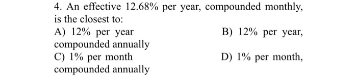 4. An effective 12.68% per year, compounded monthly,
is the closest to:
B) 12% per year,
D) 1% per month,
A) 12% per year
compounded annually
C) 1% per month
compounded annually