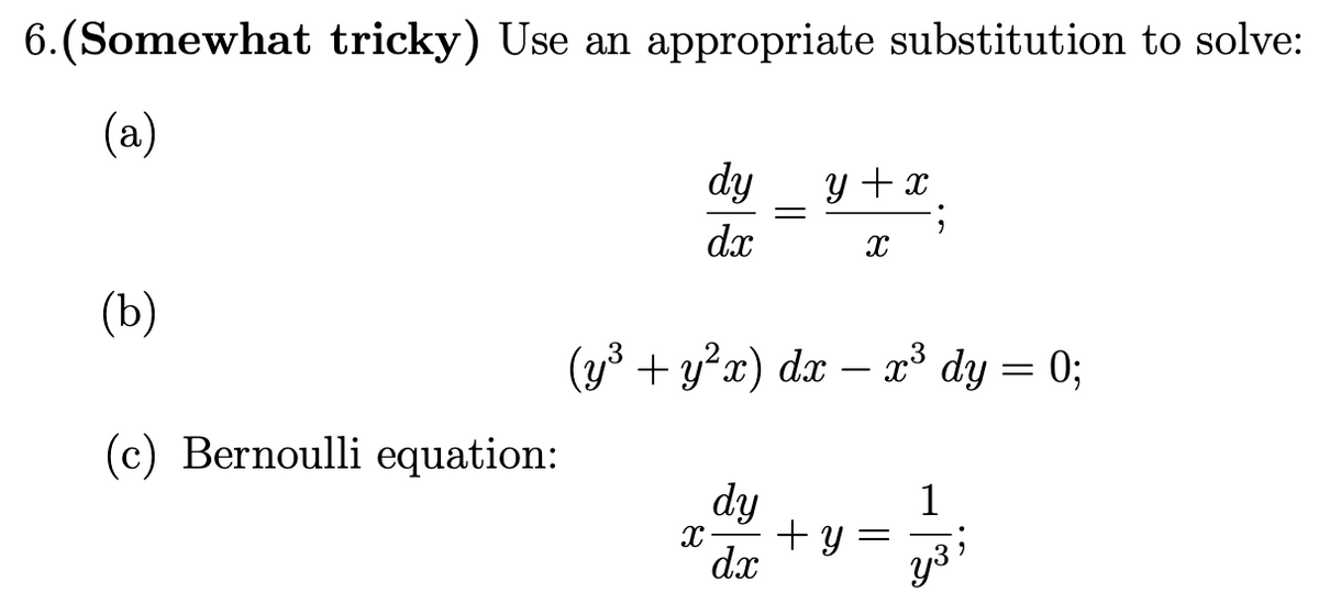 6.(Somewhat tricky) Use an appropriate substitution to solve:
(a)
dy
y + x
dx
(Ъ)
(y3 + y²x) dx –
x³ dy= 0;
(c) Bernoulli equation:
dy
1
dx
