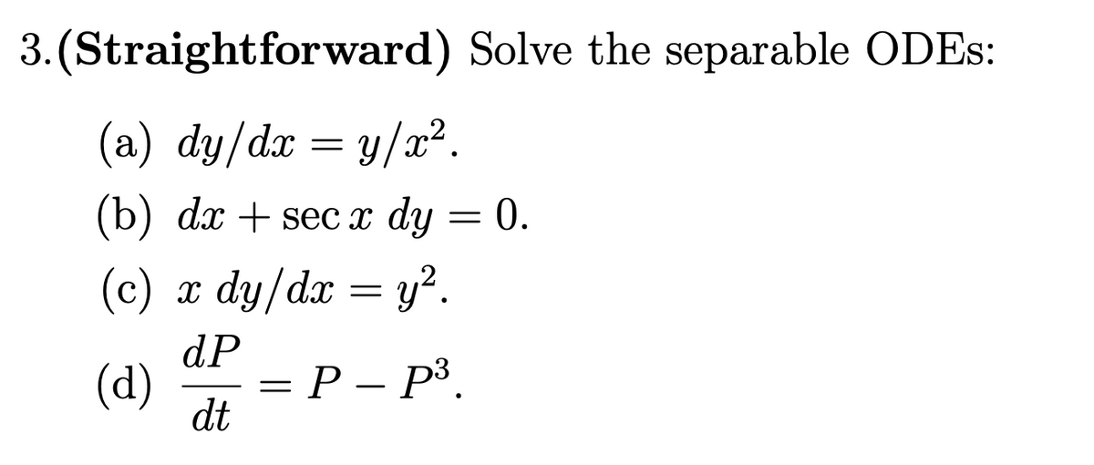 3. (Straightforward) Solve the separable ODEs:
(a) dy/dx = y/x².
(b) dx + sec х dy — 0.
(c) x dy/dx = y².
dP
(d)
= P – P³.
dt

