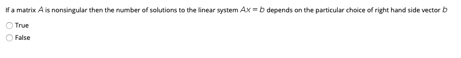 If a matrix A is nonsingular then the number of solutions to the linear system Ax = b depends on the particular choice of right hand side vector b
True
False
