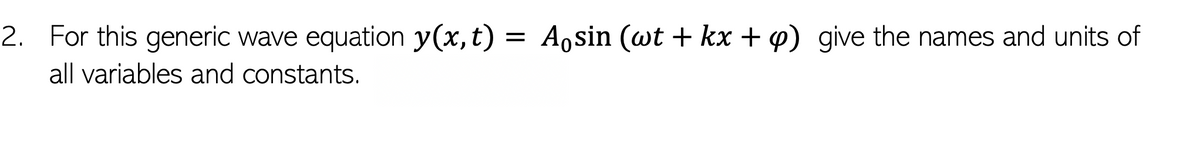 2. For this generic wave equation y(x, t) = A,sin (wt + kx + 4) give the names and units of
all variables and constants.
