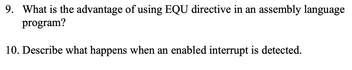 9. What is the advantage of using EQU directive in an assembly language
program?
10. Describe what happens when an enabled interrupt is detected.
