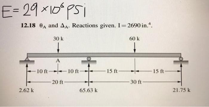 E= 29 x10 psi
12.18 0, and Aa. Reactions given. I=2690 in.*.
30 k
60 k
A
10 ft 10 ft-
15 ft
15 ft
20 ft
30 ft
2.62 k
65.63 k
21.75 k
