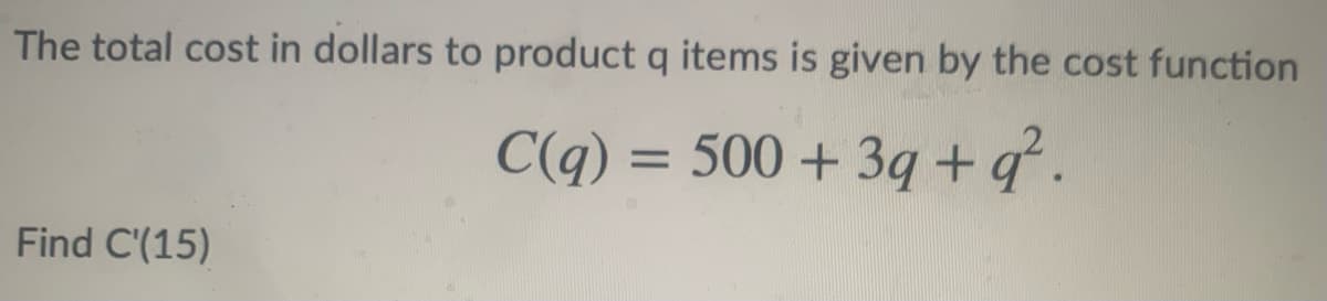 The total cost in dollars to product q items is given by the cost function
C(q) = 500 + 3q +q.
Find C'(15)

