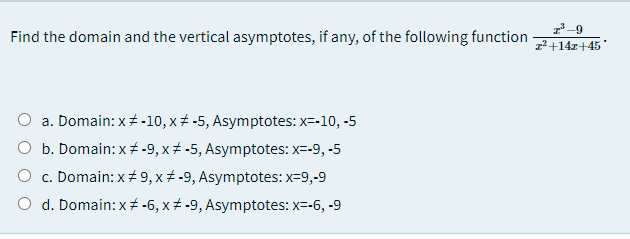 7-9
Find the domain and the vertical asymptotes, if any, of the following function
z²+14x+45*
a. Domain: x + -10, x+ -5, Asymptotes: x=-10, -5
O b. Domain: x -9, x+ -5, Asymptotes: x=-9, -5
O c. Domain: x + 9, x + -9, Asymptotes: x=9,-9
O d. Domain:x + -6, x+ -9, Asymptotes: x=-6, -9
