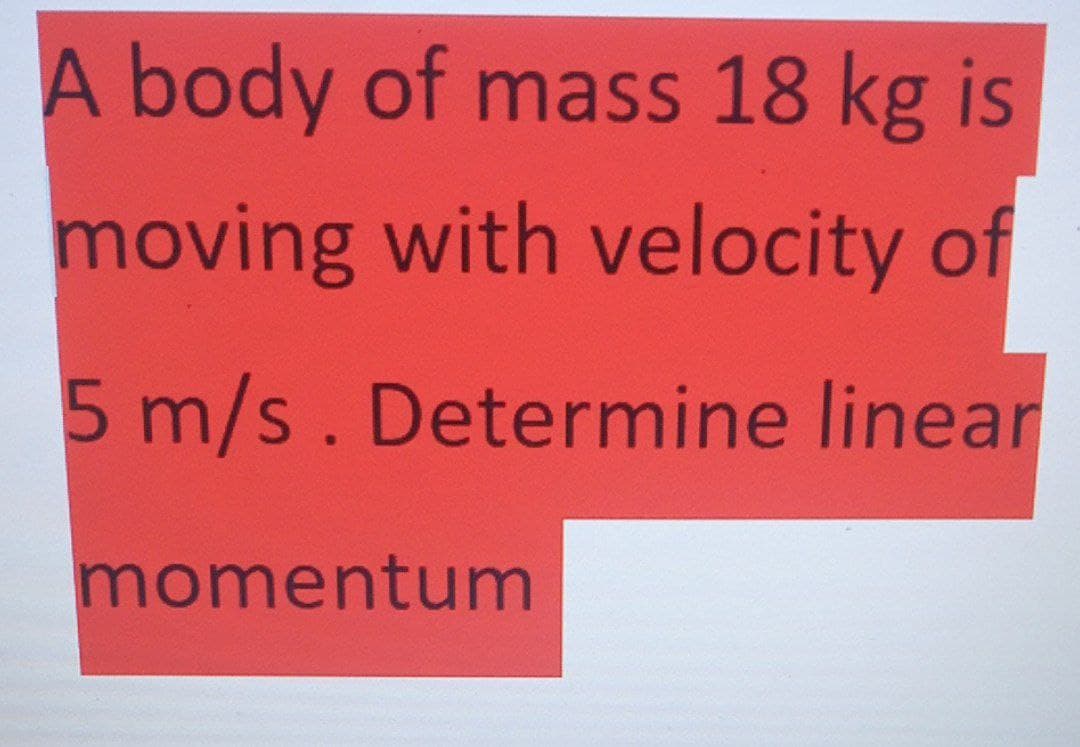 A body of mass 18 kg is
moving with velocity of
5 m/s. Determine linear
momentum
