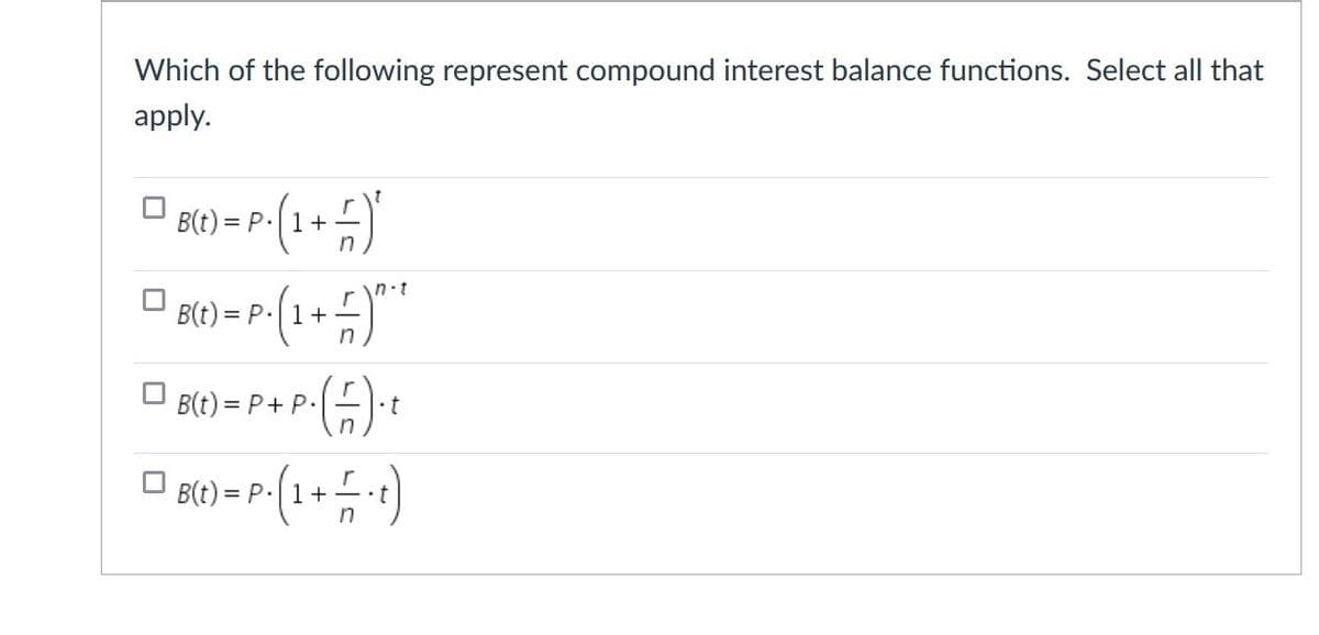 Which of the following represent compound interest balance functions. Select all that
apply.
= P.|1+
n.t
B(t) = P.|1+ -
B(t) = P+ P.
•t
B(t) = P.1+
in

