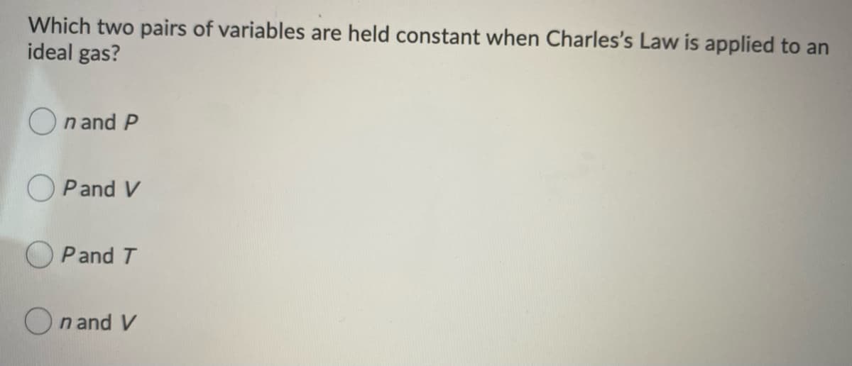 Which two pairs of variables are held constant when Charles's Law is applied to an
ideal gas?
On and P
O Pand V
O Pand T
On and V
