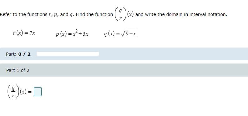Refer to the functions r, p, and q. Find the function 2 (x) and write the domain in interval notation.
r (x) = 7x
p(x) = x +3x
q (x) =
9-x
Part: 0 / 2
Part 1 of 2
(4)-O
