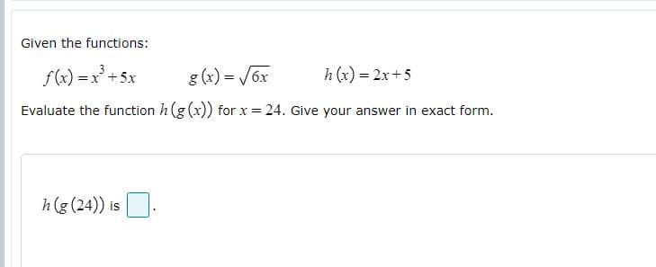 Given the functions:
f(x) = x°+5x
g (x) = V6x
h (x) = 2x+5
Evaluate the function h (g (x)) for x = 24. Give your answer in exact form.
h(g (24)) is .
