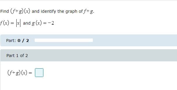 Find (f+g) (x) and identify the graph of f+g.
f(x)%3 x and g (x) =-2
Part: 0 / 2
Part 1 of 2
(S+g) (x) =|
