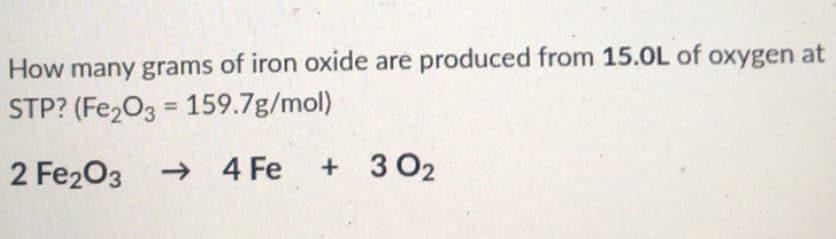 How many grams of iron oxide are produced from 15.OL of oxygen at
STP? (Fe203 = 159.7g/mol)
2 Fe203
→ 4 Fe
+ 3 02
