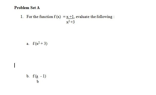 Problem Set A
1. For the function f (x) = x+1, evaluate the following :
x2 +3
a. f(x? + 3)
|
b. f(a - 1)
b
