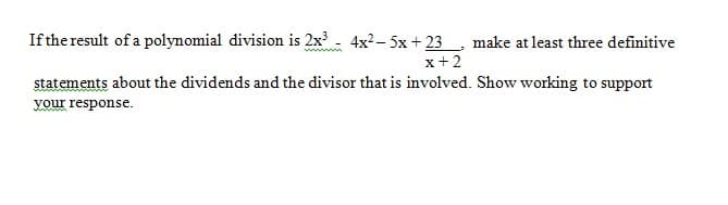 If the result of a polynomial division is 2x - 4x2– 5x + 23, make at least three definitive
x+2
statements about the dividends and the divisor that is involved. Show working to support
your response.
