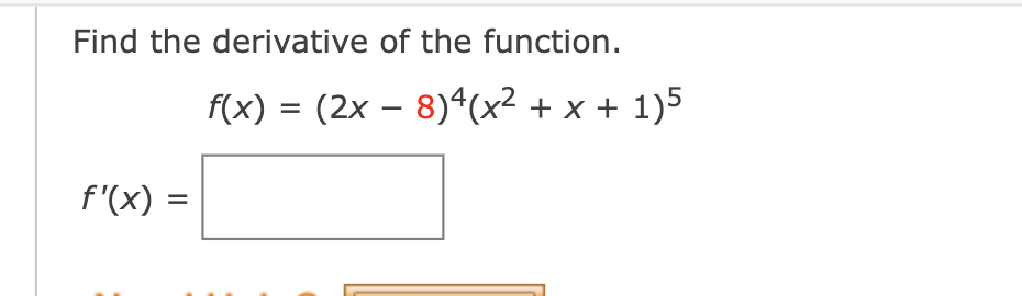 Find the derivative of the function.
f'(x) =
=
f(x) = (2x − 8)4(x² + x + 1)5