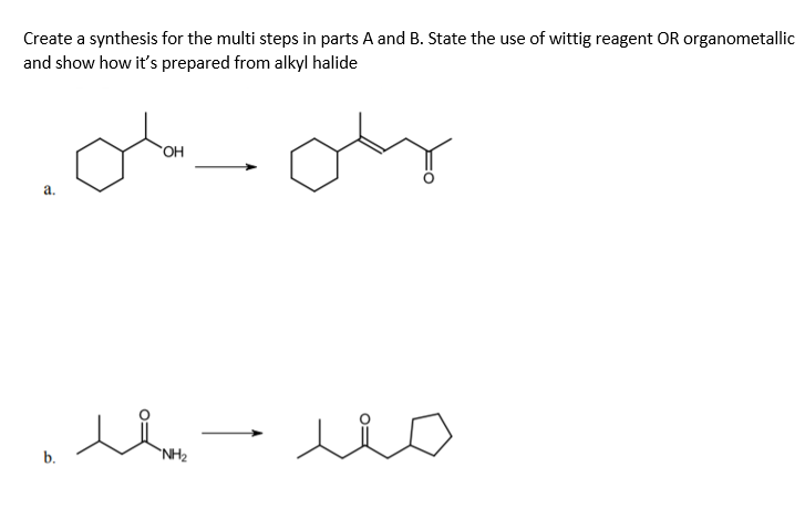 Create a synthesis for the multi steps in parts A and B. State the use of wittig reagent OR organometallic
and show how it's prepared from alkyl halide
a.
b.
`NH2
