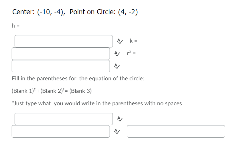 Center: (-10, -4), Point on Circle: (4, -2)
h =
k =
r? =
Fill in the parentheses for the equation of the circle:
(Blank 1)? +(Blank 2)?= (Blank 3)
*Just type what you would write in the parentheses with no spaces
