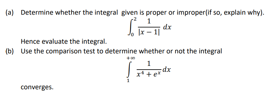 (a) Determine whether the integral given is proper or improper(if so, explain why).
-2
1
dx
|x – 1|
Hence evaluate the integral.
(b) Use the comparison test to determine whether or not the integral
+00
dx
х4 + еx
converges.
