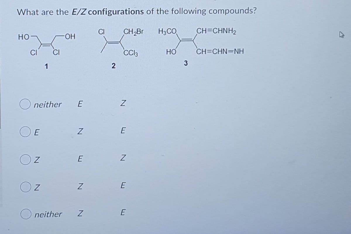 What are the E/Z configurations of the following compounds?
CI
CH₂Br H3CO
CH=CHNH2
но
-OH
CI
CC13
HO
CH=CHN=NH
neither E
E
Z
Z
Z
neither
E
Z
N
2
Z
E
Z
E
E
3
27