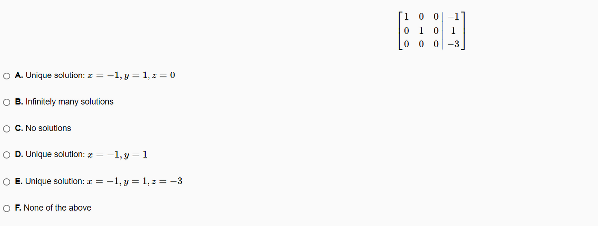 1 0 0
-1
1
1
0 0 0
-3
O A. Unique solution: x = -1, y = 1, z = 0
O B. Infinitely many solutions
O C. No solutions
O D. Unique solution: x = -1, y = 1
O E. Unique solution: a = -1, y = 1, z = -3
O F. None of the above
