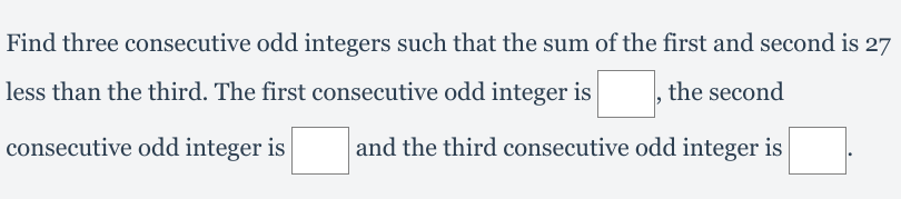 Find three consecutive odd integers such that the sum of the first and second is 27
less than the third. The first consecutive odd integer is
the second
consecutive odd integer is
and the third consecutive odd integer is
