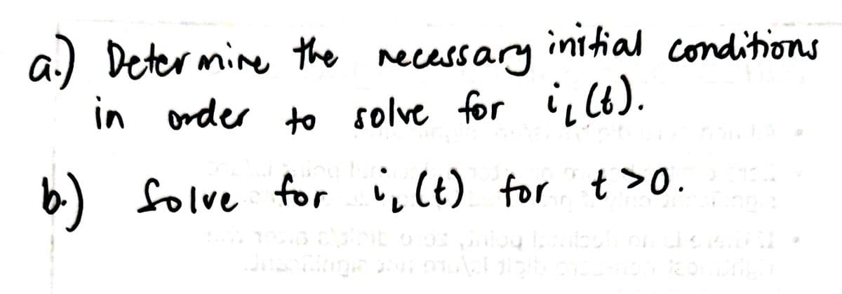 a) Determine the recessary
in order to solve for i, (6).
initial conditions
6) folve for i,(t) for t >0.
