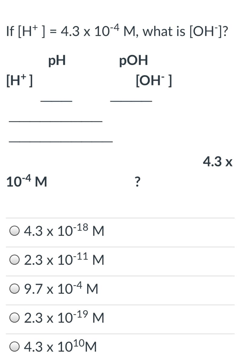 If [H* ] = 4.3 x 10-4 M, what is [OH]?
pH
РОН
[H* ]
[OH" ]
4.3 х
10-4 M
O 4.3 x 10-18 M
O 2.3 x 10-11 M
O 9.7 x 10-4 M
O 2.3 x 10-19 M
O 4.3 x 101°M
