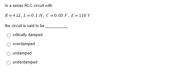 In a seires RLC circuit with
R=42, L=0.1 H, C=0.05 F, E= 110 V
the circuit is said to be
critically damped
overdamped
undamped
underdamped