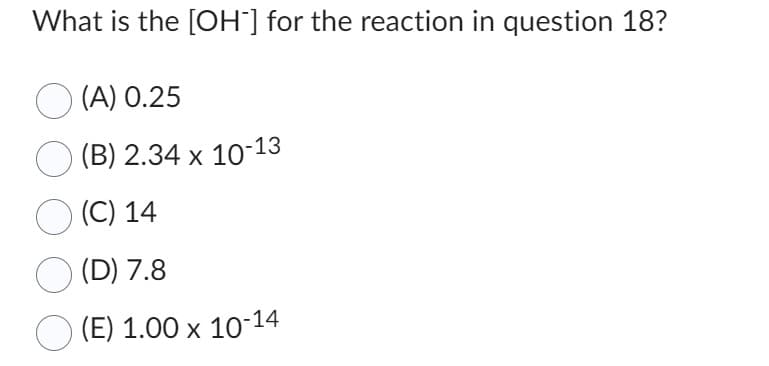 What is the [OH-] for the reaction in question 18?
(A) 0.25
(B) 2.34 x 10-13
(C) 14
(D) 7.8
(E) 1.00 x 10-14