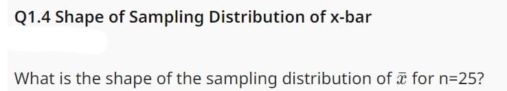 Q1.4 Shape of Sampling Distribution of x-bar
What is the shape of the sampling distribution of for n=25?