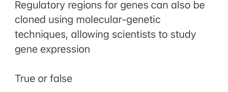 Regulatory regions for genes can also be
cloned using molecular-genetic
techniques, allowing scientists to study
gene expression
True or false
