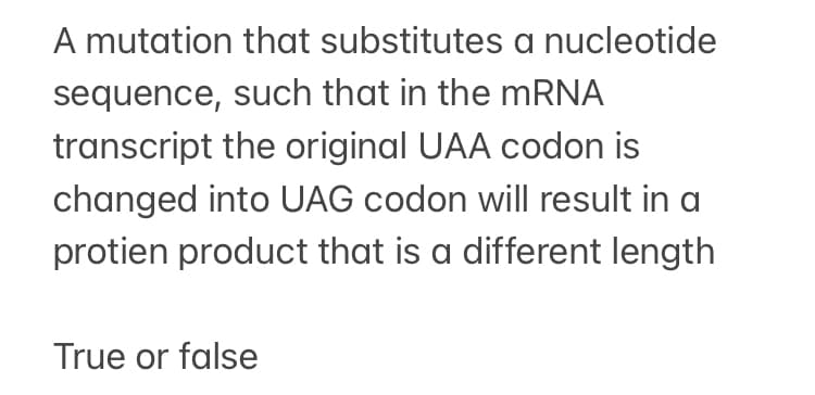 A mutation that substitutes a nucleotide
sequence, such that in the MRNA
transcript the original UAA codon is
changed into UAG codon will result in a
protien product that is a different length
True or false
