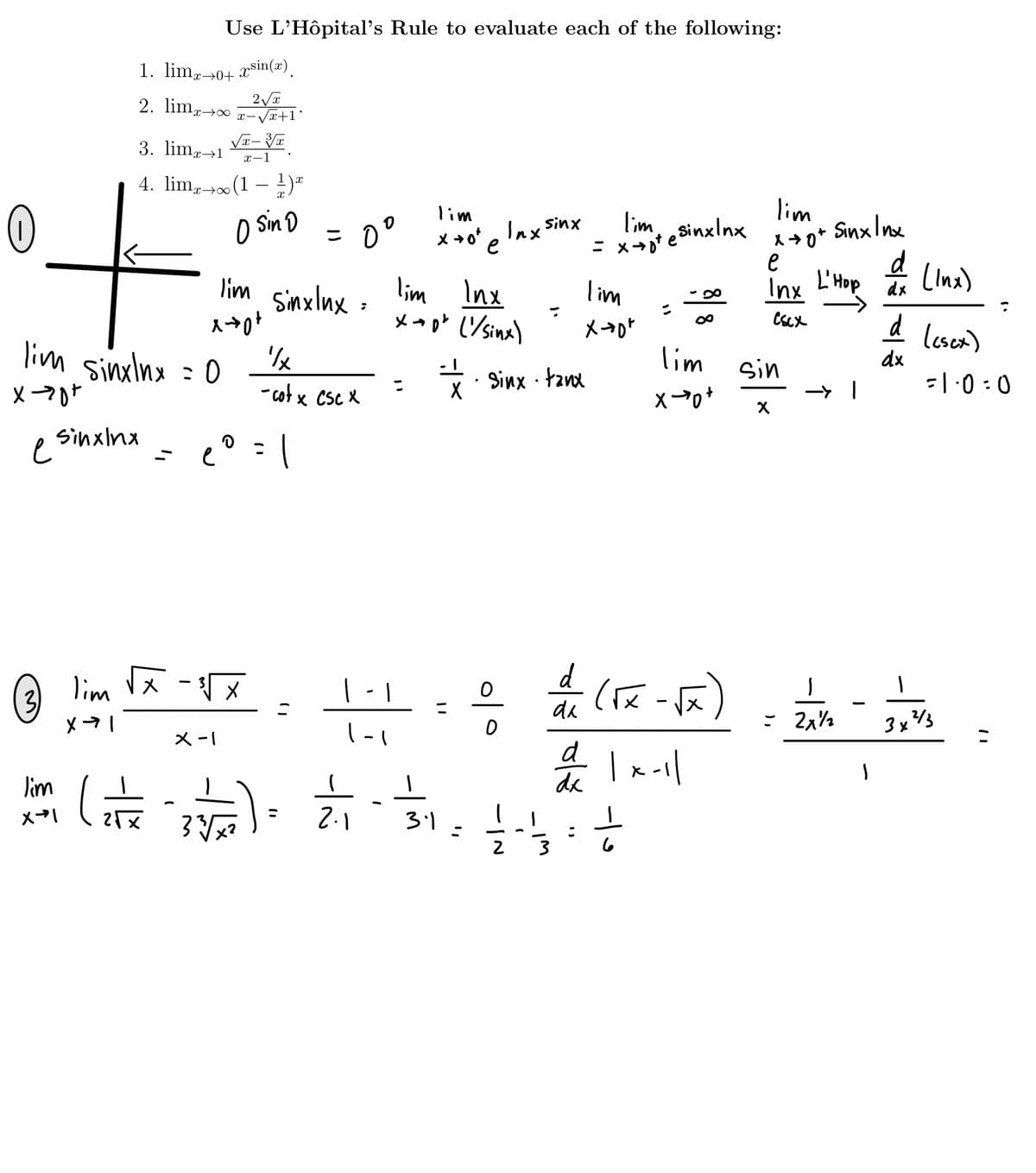 Use L'Hôpital's Rule to evaluate each of the following:
1. lim→0+ xsin(x).
2. limg→0 7-Vx+1°
3. limg→1
x-1
4. lim,→(1 – )=
t.
lim
SinxIne
lim
o sinD
Sin D
lim,
Sinxlnx x+0*
d
= 0°
Inx
Sinx
e
lim Inx
L'Hop
(Ima)
lim
Sinxlnx =
lim
Inx
dx
メ→
d lesca)
lim sinlnx : 0
lim
dx
sin
*: Sinx · tzvd
=|:0 : 0
- cot x CsCX
X
e Sinxlna
SinxInx
@ !
d
Dim
3
|-1
de
: 2x%
3xY3
メ-I
d
de
Jim
メ→
2.1
%3D
31
2
이 ㅇ
