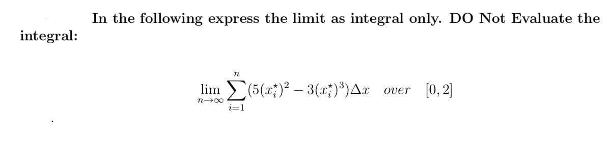 In the following express the limit as integral only. DO Not Evaluate the
integral:
n
lim (5(x;)? – 3(x;)³)Ax over [0, 2]
i=1
