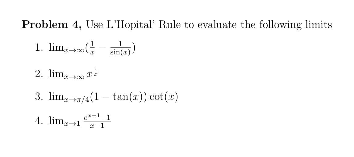 Problem 4, Use L'Hopital' Rule to evaluate the following limits
1. lim, →x(; - sine)
2. limr→0
1
3. lim, /4(1 – tan(x)) cot(r)
x→T/4
4. lim,-→1
er-1
-1
1
