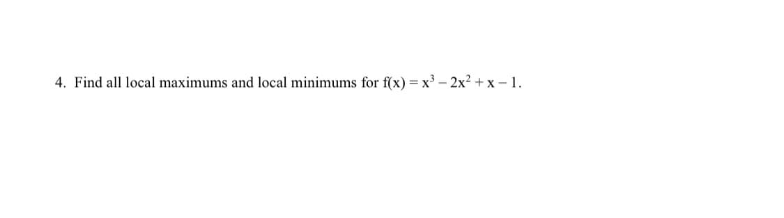 4. Find all local maximums and local minimums for f(x) = x³ - 2x² + x - 1.