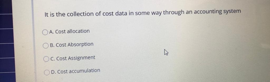 It is the collection of cost data in some way through an accounting system
A. Cost allocation
OB. Cost Absorption
C. Cost Assignment
OD. Cost accumulation
