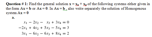 Question # 1: Find the general solution x= X, + Xp of the following systems either given in
the form Ax=b or Ax= 0. In Ax=b, also write separately the solution of Homogenous
system Ax = 0
а.
х — 2х2 — хз + 3x4 — 0
-2x, + 4x2 + 5x3 – 5x4 = 3
3x1 – 6x2 – 6x3 + 8x4 = 2
