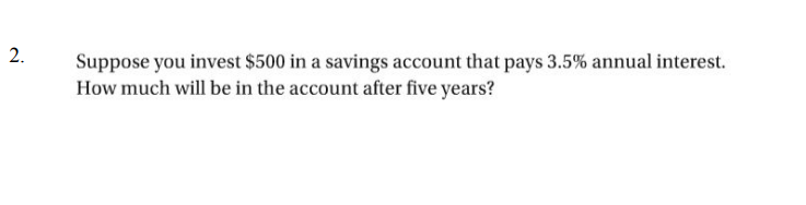 2.
Suppose you invest $500 in a savings account that pays 3.5% annual interest.
How much will be in the account after five years?
