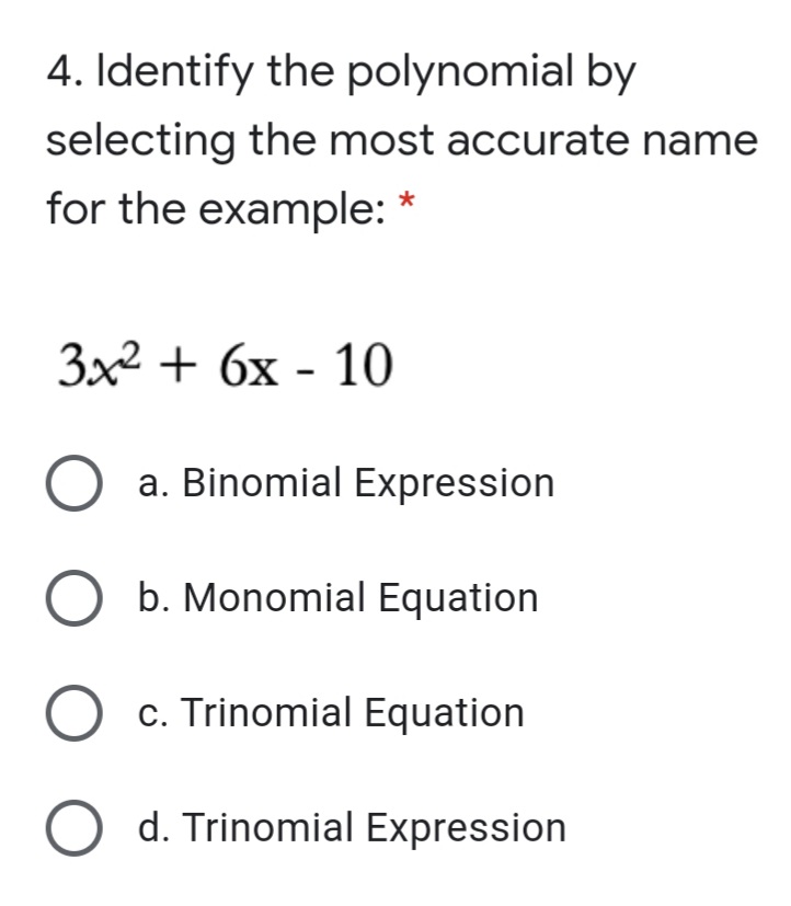 4. Identify the polynomial by
selecting the most accurate name
for the example: *
3x2 + 6x - 10
a. Binomial Expression
b. Monomial Equation
c. Trinomial Equation
d. Trinomial Expression
