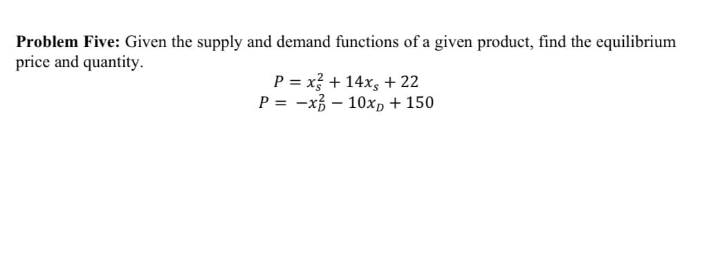 Problem Five: Given the supply and demand functions of a given product, find the equilibrium
price and quantity.
P = x + 14x, + 22
P = -x3 – 10xD + 150
