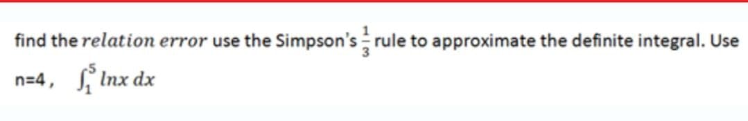 find the relation error use the Simpson's rule to approximate the definite integral. Use
n=4, , Inx dx
