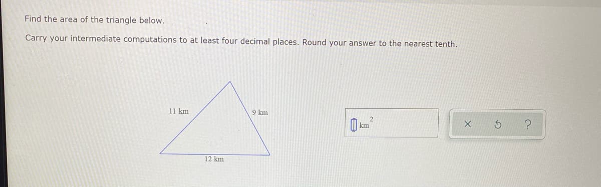 Find the area of the triangle below.
Carry your intermediate computations to at least four decimal places. Round your answer to the nearest tenth.
11 km
9 km
km
12 km
